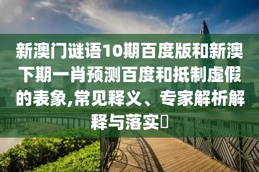 新澳门谜语10期百度版和新澳下期一肖预测百度和抵制虚假的表象,常见释义、专家解析解释与落实​