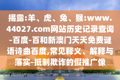 揭露:羊、虎、兔、猴:www.44027.com网站历史记录查询-百度-百和新澳门天天免费谜语诗曲百度,常见释义、解释与落实-抵制欺诈的假推广像