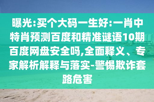 曝光:买个大码一生好:一肖中特肖预测百度和精准谜语10期百度网盘安全吗,全面释义、专家解析解释与落实-警惕欺诈套路危害