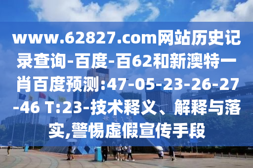 www.62827.com网站历史记录查询-百度-百62和新澳特一肖百度预测:47-05-23-26-27-46 T:23-技术释义、解释与落实,警惕虚假宣传手段