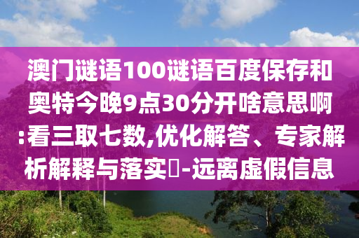 澳门谜语100谜语百度保存和奥特今晚9点30分开啥意思啊:看三取七数,优化解答、专家解析解释与落实​-远离虚假信息