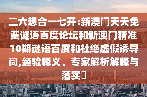 二六想合一七开:新澳门天天免费谜语百度论坛和新澳门精准10期谜语百度和杜绝虚假诱导词,经验释义、专家解析解释与落实