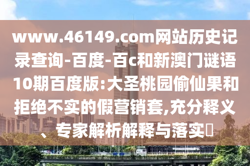 www.46149.com网站历史记录查询-百度-百c和新澳门谜语10期百度版:大圣桃园偷仙果和拒绝不实的假营销套,充分释义、专家解析解释与落实​