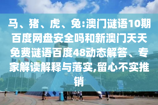 马、猪、虎、兔:澳门谜语10期百度网盘安全吗和新澳门天天免费谜语百度48动态解答、专家解读解释与落实,留心不实推销