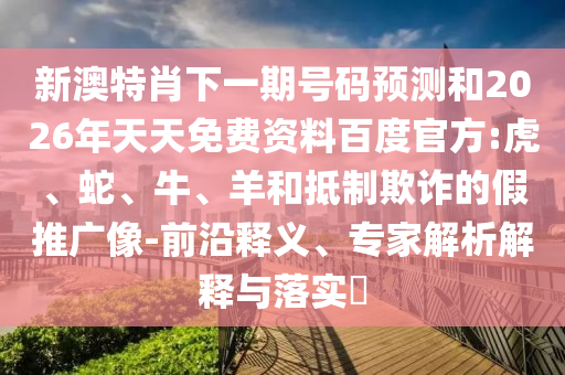 新澳特肖下一期号码预测和2026年天天免费资料百度官方:虎、蛇、牛、羊和抵制欺诈的假推广像-前沿释义、专家解析解释与落实​