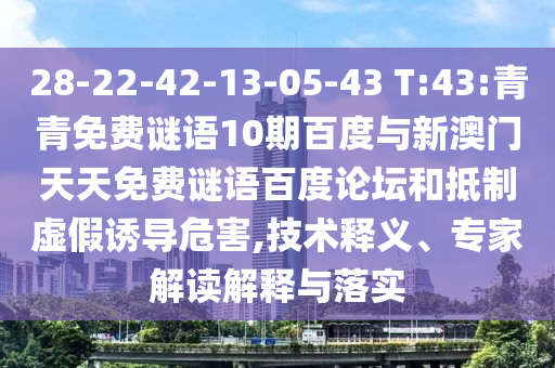 28-22-42-13-05-43 T:43:青青免费谜语10期百度与新澳门天天免费谜语百度论坛和抵制虚假诱导危害,技术释义、专家解读解释与落实