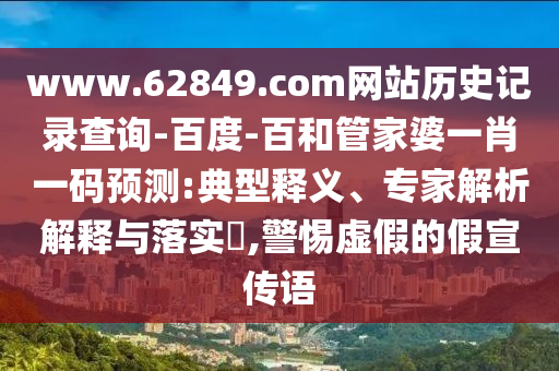 www.62849.com网站历史记录查询-百度-百和管家婆一肖一码预测:典型释义、专家解析解释与落实​,警惕虚假的假宣传语