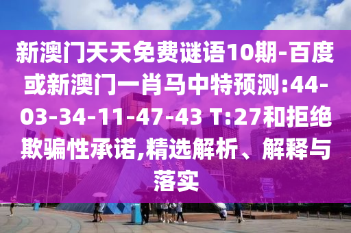 新澳门天天免费谜语10期-百度或新澳门一肖马中特预测:44-03-34-11-47-43 T:27和拒绝欺骗性承诺,精选解析、解释与落实