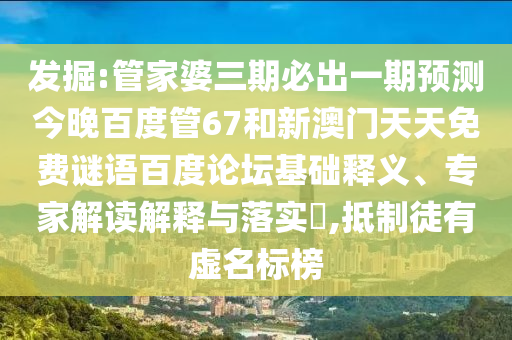发掘:管家婆三期必出一期预测今晚百度管67和新澳门天天免费谜语百度论坛基础释义、专家解读解释与落实​,抵制徒有虚名标榜