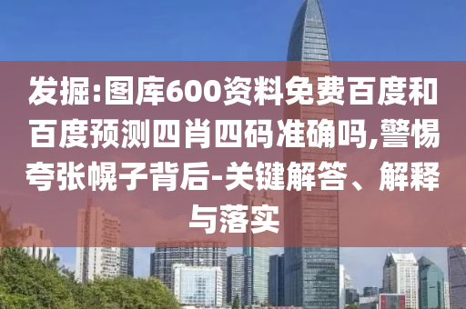 发掘:图库600资料免费百度和百度预测四肖四码准确吗,警惕夸张幌子背后-关键解答、解释与落实