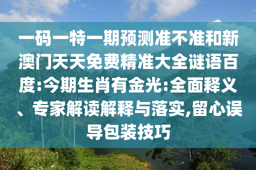 一码一特一期预测准不准和新澳门天天免费精准大全谜语百度:今期生肖有金光:全面释义、专家解读解释与落实,留心误导包装技巧