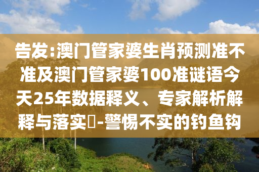 告发:澳门管家婆生肖预测准不准及澳门管家婆100准谜语今天25年数据释义、专家解析解释与落实-警惕不实的钓鱼钩