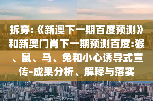 拆穿:《新澳下一期百度预测》和新奥门肖下一期预测百度:猴、鼠、马、兔和小心诱导式宣传-成果分析、解释与落实