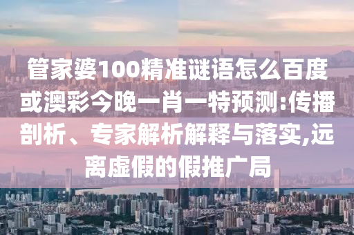 管家婆100精准谜语怎么百度或澳彩今晚一肖一特预测:传播剖析、专家解析解释与落实,远离虚假的假推广局