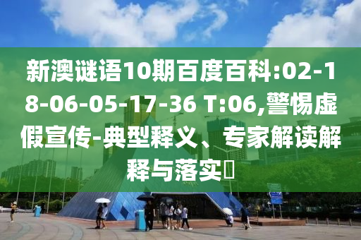 新澳谜语10期百度百科:02-18-06-05-17-36 T:06,警惕虚假宣传-典型释义、专家解读解释与落实​
