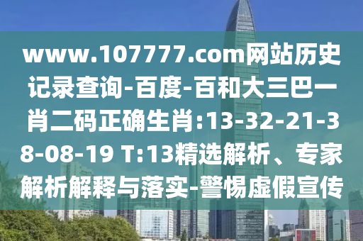 www.107777.com网站历史记录查询-百度-百和大三巴一肖二码正确生肖:13-32-21-38-08-19 T:13精选解析、专家解析解释与落实-警惕虚假宣传