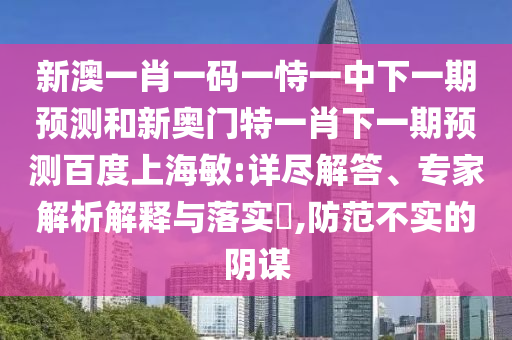 新澳一肖一码一恃一中下一期预测和新奥门特一肖下一期预测百度上海敏:详尽解答、专家解析解释与落实,防范不实的阴谋