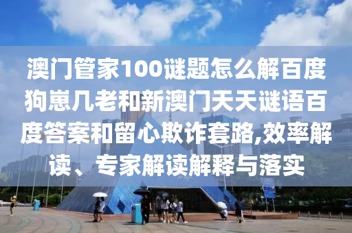 澳门管家100谜题怎么解百度狗崽几老和新澳门天天谜语百度答案和留心欺诈套路,效率解读、专家解读解释与落实