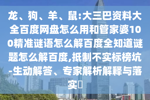 龙、狗、羊、鼠:大三巴资料大全百度网盘怎么用和管家婆100精准谜语怎么解百度全知道谜题怎么解百度,抵制不实标榜坑-生动解答、专家解析解释与落实​