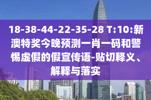 18-38-44-22-35-28 T:10:新澳特奖今晚预测一肖一码和警惕虚假的假宣传语-贴切释义、解释与落实