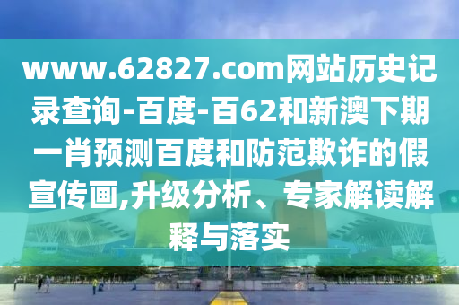 www.62827.com网站历史记录查询-百度-百62和新澳下期一肖预测百度和防范欺诈的假宣传画,升级分析、专家解读解释与落实