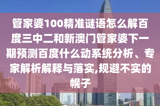管家婆100精准谜语怎么解百度三中二和新澳门管家婆下一期预测百度什么动系统分析、专家解析解释与落实,规避不实的幌子