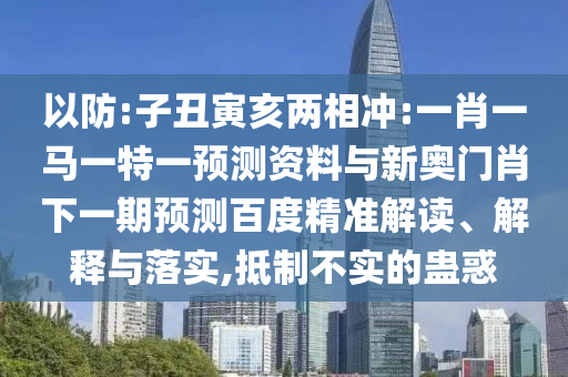 以防:子丑寅亥两相冲:一肖一马一特一预测资料与新奥门肖下一期预测百度精准解读、解释与落实,抵制不实的蛊惑