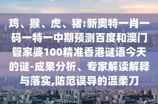 鸡、猴、虎、猪:新奥特一肖一码一特一中期预测百度和澳门管家婆100精准香港谜语今天的谜-成果分析、专家解读解释与落实,防范误导的温柔刀