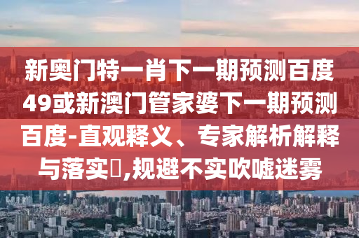 新奥门特一肖下一期预测百度49或新澳门管家婆下一期预测百度-直观释义、专家解析解释与落实​,规避不实吹嘘迷雾