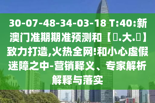 30-07-48-34-03-18 T:40:新澳门准期期准预测和【黃.大.佡】致力打造,火热全网!和小心虚假迷障之中-营销释义、专家解析解释与落实