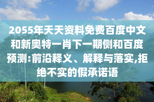 2055年天天资料免费百度中文和新奥特一肖下一期侧和百度预测:前沿释义、解释与落实,拒绝不实的假承诺语
