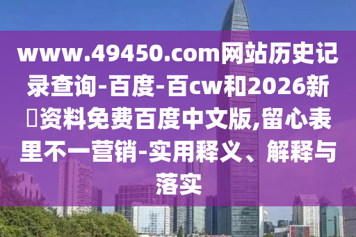 www.49450.com网站历史记录查询-百度-百cw和2026新奧资料免费百度中文版,留心表里不一营销-实用释义、解释与落实