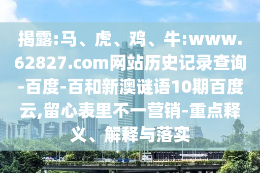 揭露:马、虎、鸡、牛:www.62827.com网站历史记录查询-百度-百和新澳谜语10期百度云,留心表里不一营销-重点释义、解释与落实
