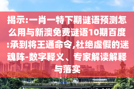 揭示:一肖一特下期谜语预测怎么用与新澳免费谜语10期百度:承到将王通命令,杜绝虚假的迷魂阵-数字释义、专家解读解释与落实
