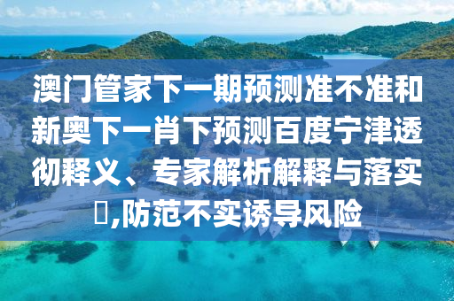 澳门管家下一期预测准不准和新奥下一肖下预测百度宁津透彻释义、专家解析解释与落实​,防范不实诱导风险