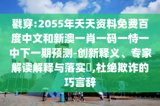 戳穿:2055年天天资料免费百度中文和新澳一肖一码一恃一中下一期预测-创新释义、专家解读解释与落实,杜绝欺诈的巧言辞