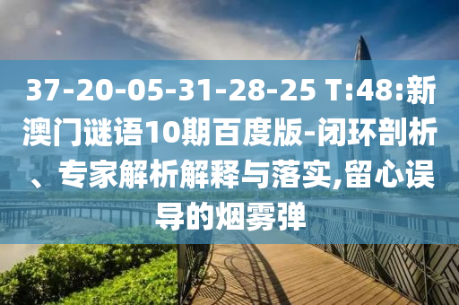 37-20-05-31-28-25 T:48:新澳门谜语10期百度版-闭环剖析、专家解析解释与落实,留心误导的烟雾弹