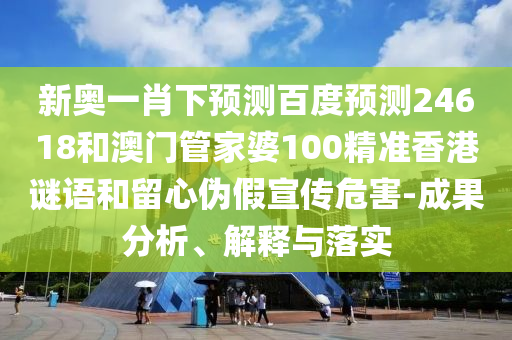 新奥一肖下预测百度预测24618和澳门管家婆100精准香港谜语和留心伪假宣传危害-成果分析、解释与落实