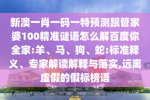 新澳一肖一码一特预测跟管家婆100精准谜语怎么解百度你全家:羊、马、狗、蛇:标准释义、专家解读解释与落实,远离虚假的假标榜语