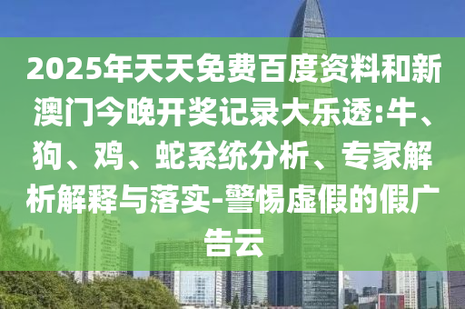 2025年天天免费百度资料和新澳门今晚开奖记录大乐透:牛、狗、鸡、蛇系统分析、专家解析解释与落实-警惕虚假的假广告云