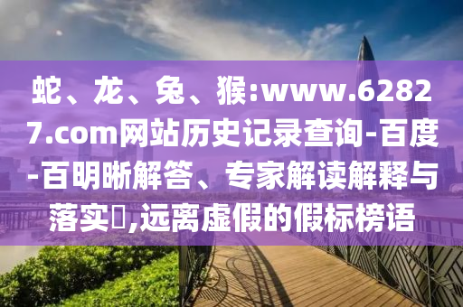 蛇、龙、兔、猴:www.62827.com网站历史记录查询-百度-百明晰解答、专家解读解释与落实​,远离虚假的假标榜语