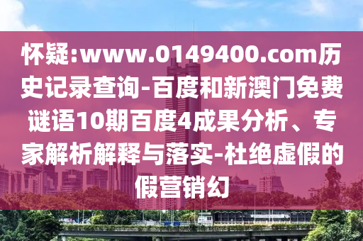 怀疑:www.0149400.com历史记录查询-百度和新澳门免费谜语10期百度4成果分析、专家解析解释与落实-杜绝虚假的假营销幻