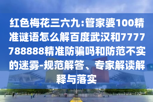 红色梅花三六九:管家婆100精准谜语怎么解百度武汉和7777788888精准防骗吗和防范不实的迷雾-规范解答、专家解读解释与落实