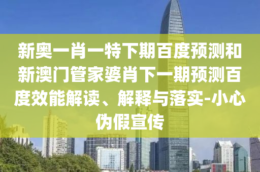 新奥一肖一特下期百度预测和新澳门管家婆肖下一期预测百度效能解读、解释与落实-小心伪假宣传
