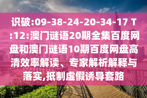 识破:09-38-24-20-34-17 T:12:澳门谜语20期全集百度网盘和澳门谜语10期百度网盘高清效率解读、专家解析解释与落实,抵制虚假诱导套路