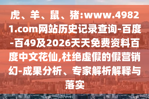 虎、羊、鼠、猪:www.49821.com网站历史记录查询-百度-百49及2026天天免费资料百度中文花仙,杜绝虚假的假营销幻-成果分析、专家解析解释与落实