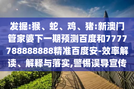 发掘:猴、蛇、鸡、猪:新澳门管家婆下一期预测百度和7777788888888精准百度安-效率解读、解释与落实,警惕误导宣传