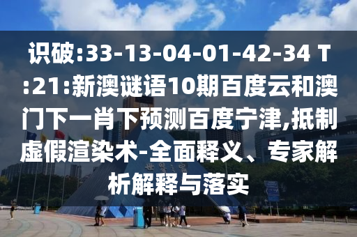 识破:33-13-04-01-42-34 T:21:新澳谜语10期百度云和澳门下一肖下预测百度宁津,抵制虚假渲染术-全面释义、专家解析解释与落实