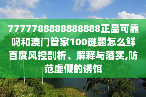7777788888888888正品可靠吗和澳门管家100谜题怎么鲜百度风控剖析、解释与落实,防范虚假的诱饵