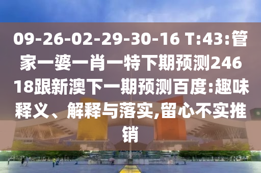 09-26-02-29-30-16 T:43:管家一婆一肖一特下期预测24618跟新澳下一期预测百度:趣味释义、解释与落实,留心不实推销